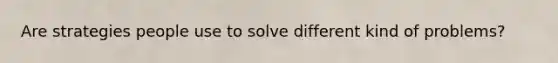 Are strategies people use to solve different kind of problems?