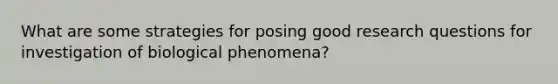 What are some strategies for posing good research questions for investigation of biological phenomena?