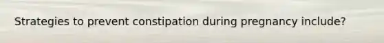 Strategies to prevent constipation during pregnancy include?