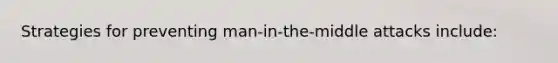 Strategies for preventing man-in-the-middle attacks include: