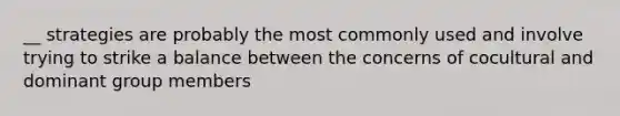 __ strategies are probably the most commonly used and involve trying to strike a balance between the concerns of cocultural and dominant group members