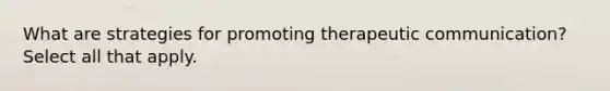 What are strategies for promoting therapeutic communication? Select all that apply.