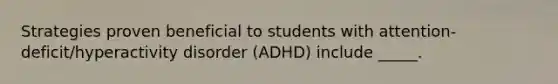 Strategies proven beneficial to students with attention-deficit/hyperactivity disorder (ADHD) include _____.