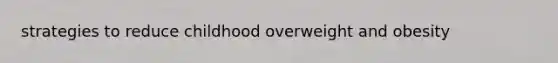 strategies to reduce childhood overweight and obesity