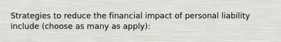 Strategies to reduce the financial impact of personal liability include (choose as many as apply):