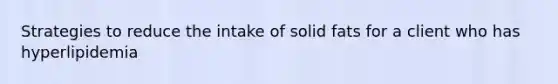 Strategies to reduce the intake of solid fats for a client who has hyperlipidemia