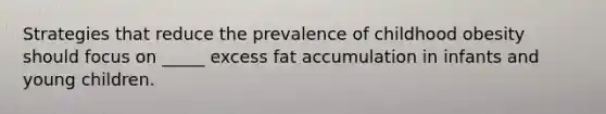 Strategies that reduce the prevalence of childhood obesity should focus on _____ excess fat accumulation in infants and young children.