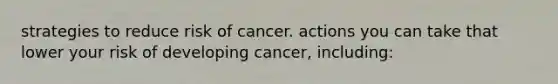 strategies to reduce risk of cancer. actions you can take that lower your risk of developing cancer, including: