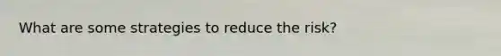 What are some strategies to reduce the risk?