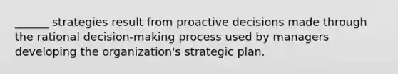 ______ strategies result from proactive decisions made through the rational decision-making process used by managers developing the organization's strategic plan.