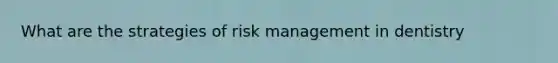 What are the strategies of risk management in dentistry