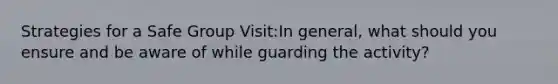 Strategies for a Safe Group Visit:In general, what should you ensure and be aware of while guarding the activity?