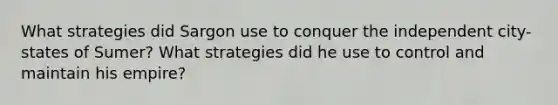 What strategies did Sargon use to conquer the independent city-states of Sumer? What strategies did he use to control and maintain his empire?