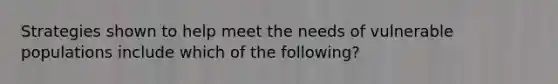 Strategies shown to help meet the needs of vulnerable populations include which of the following?