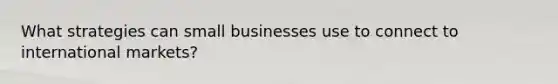 What strategies can small businesses use to connect to international markets?