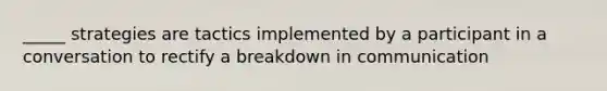 _____ strategies are tactics implemented by a participant in a conversation to rectify a breakdown in communication