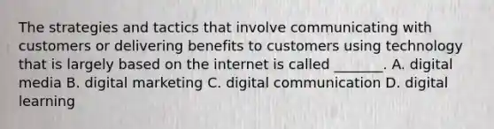 The strategies and tactics that involve communicating with customers or delivering benefits to customers using technology that is largely based on the internet is called _______. A. digital media B. digital marketing C. digital communication D. digital learning