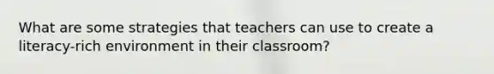 What are some strategies that teachers can use to create a literacy-rich environment in their classroom?