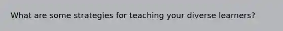 What are some strategies for teaching your diverse learners?