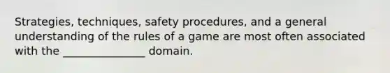 Strategies, techniques, safety procedures, and a general understanding of the rules of a game are most often associated with the _______________ domain.