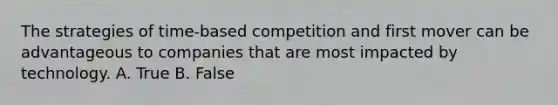 The strategies of time-based competition and first mover can be advantageous to companies that are most impacted by technology. A. True B. False