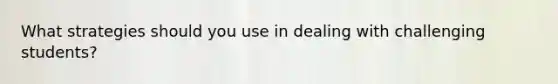What strategies should you use in dealing with challenging students?