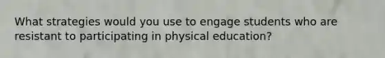 What strategies would you use to engage students who are resistant to participating in physical education?