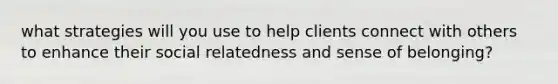 what strategies will you use to help clients connect with others to enhance their social relatedness and sense of belonging?