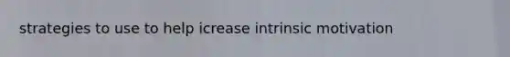 strategies to use to help icrease intrinsic motivation