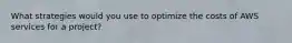 What strategies would you use to optimize the costs of AWS services for a project?
