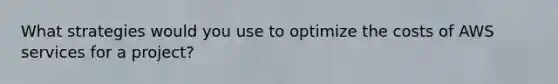 What strategies would you use to optimize the costs of AWS services for a project?