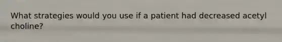 What strategies would you use if a patient had decreased acetyl choline?