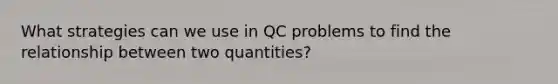 What strategies can we use in QC problems to find the relationship between two quantities?