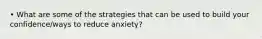 • What are some of the strategies that can be used to build your confidence/ways to reduce anxiety?