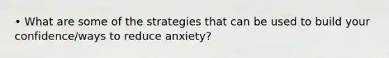 • What are some of the strategies that can be used to build your confidence/ways to reduce anxiety?