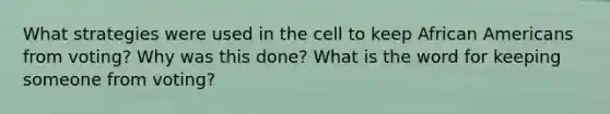 What strategies were used in the cell to keep <a href='https://www.questionai.com/knowledge/kktT1tbvGH-african-americans' class='anchor-knowledge'>african americans</a> from voting? Why was this done? What is the word for keeping someone from voting?