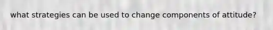 what strategies can be used to change components of attitude?