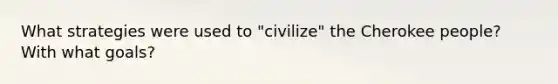 What strategies were used to "civilize" the Cherokee people? With what goals?