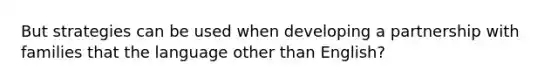 But strategies can be used when developing a partnership with families that the language other than English?