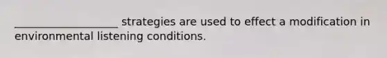 ___________________ strategies are used to effect a modification in environmental listening conditions.