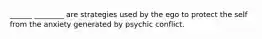 ______ ________ are strategies used by the ego to protect the self from the anxiety generated by psychic conflict.