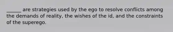 ______ are strategies used by the ego to resolve conflicts among the demands of reality, the wishes of the id, and the constraints of the superego.