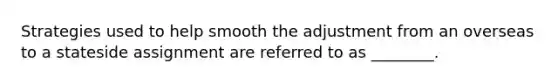 Strategies used to help smooth the adjustment from an overseas to a stateside assignment are referred to as ________.