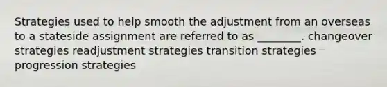 Strategies used to help smooth the adjustment from an overseas to a stateside assignment are referred to as ________. changeover strategies readjustment strategies transition strategies progression strategies