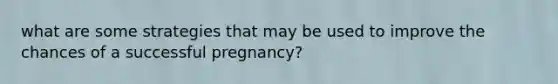 what are some strategies that may be used to improve the chances of a successful pregnancy?