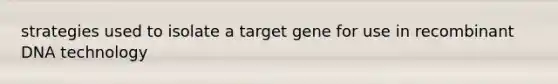 strategies used to isolate a target gene for use in recombinant DNA technology