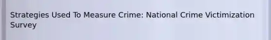 Strategies Used To Measure Crime: National Crime Victimization Survey