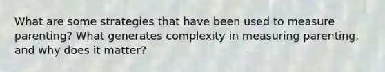 What are some strategies that have been used to measure parenting? What generates complexity in measuring parenting, and why does it matter?