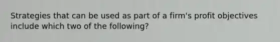 Strategies that can be used as part of a firm's profit objectives include which two of the following?