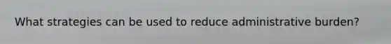 What strategies can be used to reduce administrative burden?